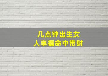 几点钟出生女人享福命中带财,几月出生女人最有钱