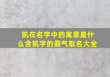 凯在名字中的寓意是什么含凯字的霸气取名大全,凯字在名字里的寓意