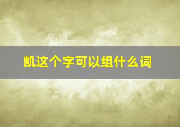 凯这个字可以组什么词,凯可以组什么词儿?