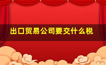 出口贸易公司要交什么税,外贸公司应该怎样缴税