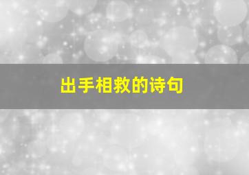 出手相救的诗句,出手相助救兄弟是什么动物