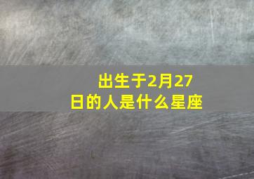 出生于2月27日的人是什么星座,2月27日出生的孩子是什么星座