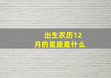 出生农历12月的星座是什么,农历12月出生的人是什么座