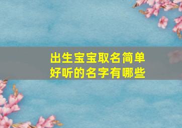 出生宝宝取名简单好听的名字有哪些,出生的孩子起名