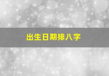 出生日期排八字,出生日期八字查询表详细解析