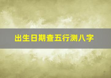 出生日期查五行测八字,出生日期查五行测八字怎么看