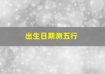 出生日期测五行,出生日期测五行准吗