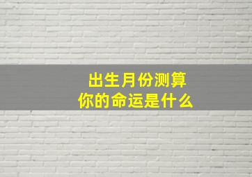 出生月份测算你的命运是什么,出生月份看命运超准