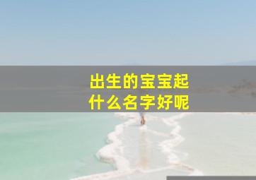 出生的宝宝起什么名字好呢