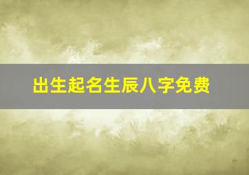 出生起名生辰八字免费,按出生日期时辰取名字免费根据生日时辰测名字免费