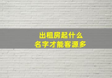 出租房起什么名字才能客源多,出租房取什么名字好听