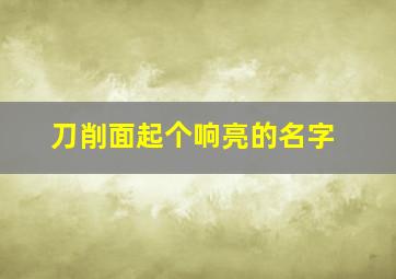 刀削面起个响亮的名字,刀削面起个响亮的名字是什么