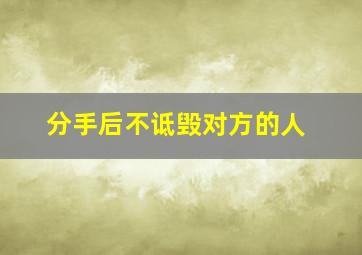 分手后不诋毁对方的人,分手也不诋毁