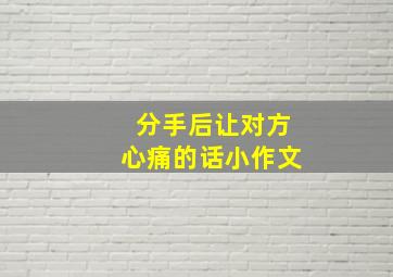 分手后让对方心痛的话小作文,分手后让对方心痛的文案