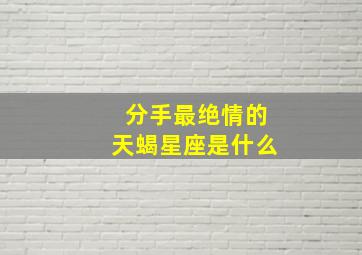 分手最绝情的天蝎星座是什么,分手后