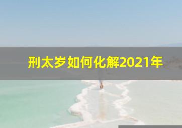 刑太岁如何化解2021年,