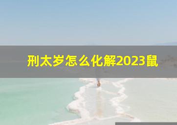 刑太岁怎么化解2023鼠,流年属鼠2023刑太岁运势分析