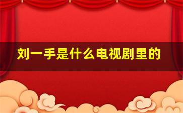 刘一手是什么电视剧里的,刘一手是什么电视剧里的人物