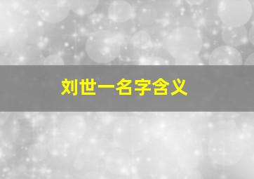 刘世一名字含义,我女儿在2011年11月20日上午10点13分出生求3字或4字名字姓刘帮忙看看