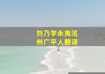 刘乃字永夷洺州广平人翻译,刘乃传文言翻译