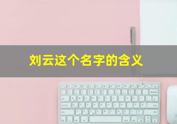 刘云这个名字的含义,起名字刘云什么好男孩