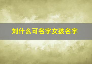 刘什么可名字女孩名字,女孩名字刘什么好听