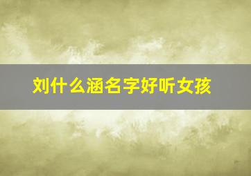 刘什么涵名字好听女孩,刘涵后面加什么名字好听女孩