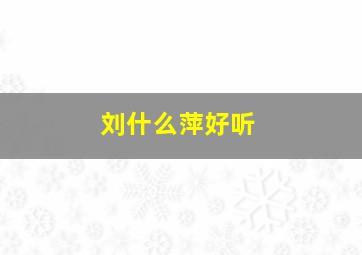 刘什么萍好听,刘什么平名字大全