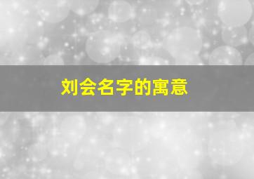 刘会名字的寓意,刘字含义