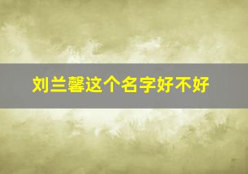 刘兰馨这个名字好不好,用：刘兰馨