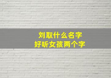 刘取什么名字好听女孩两个字,姓刘女孩名字大全