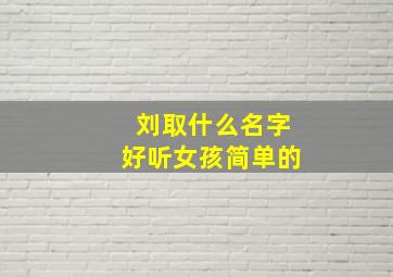 刘取什么名字好听女孩简单的,姓刘的女孩起名女孩起什么名字好