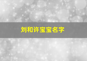 刘和许宝宝名字,刘姓好听到爆炸的女孩名字