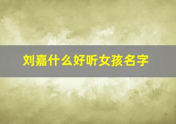 刘嘉什么好听女孩名字,刘嘉什么起名字