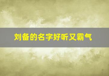 刘备的名字好听又霸气,刘备 名字