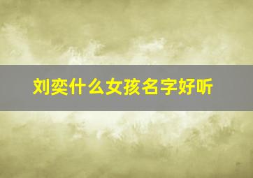 刘奕什么女孩名字好听,刘奕起名女孩