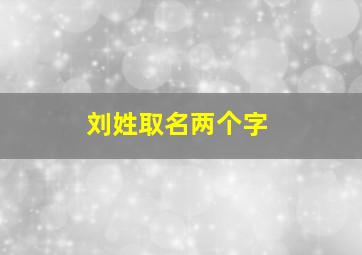 刘姓取名两个字,刘姓俩个字的名字