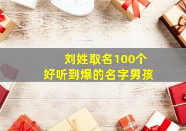 刘姓取名100个好听到爆的名字男孩,刘姓取什么名字好听男孩