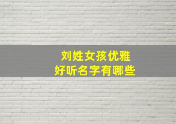 刘姓女孩优雅好听名字有哪些,姓刘的女孩名字