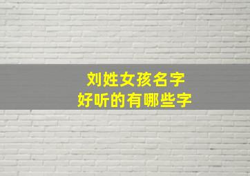 刘姓女孩名字好听的有哪些字,刘姓女孩名字洋气有内涵的