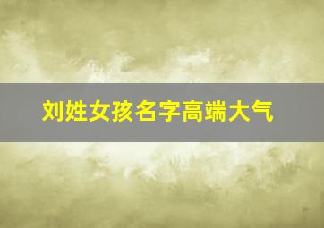 刘姓女孩名字高端大气,姓刘女孩子的名字优雅大方