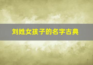 刘姓女孩子的名字古典,姓刘女孩名字优雅大气