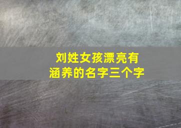 刘姓女孩漂亮有涵养的名字三个字,刘姓女孩漂亮有涵养的名字