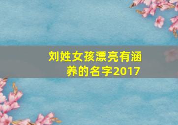 刘姓女孩漂亮有涵养的名字2017,姓刘的女孩取什么名字好听