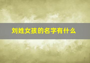 刘姓女孩的名字有什么,刘姓女孩名字取什么好洋气