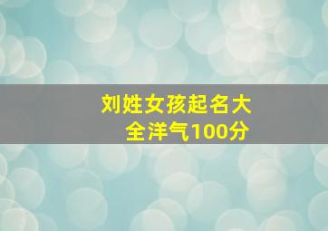 刘姓女孩起名大全洋气100分,刘姓取名字女孩大全