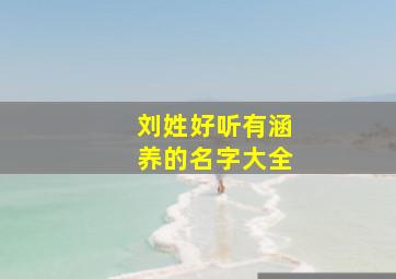 刘姓好听有涵养的名字大全,刘姓的好听的名字有哪些