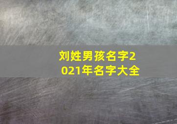 刘姓男孩名字2021年名字大全,刘姓宝宝起名字大全刘姓宝宝牛年取名