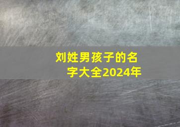 刘姓男孩子的名字大全2024年,2024年刘姓男孩名字