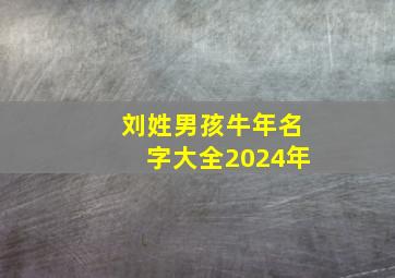 刘姓男孩牛年名字大全2024年,2024年刘姓男孩取名